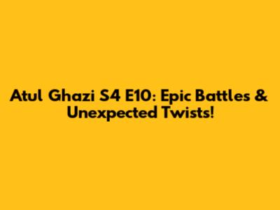 Atul Ghazi S4 E10: Epic Battles & Unexpected Twists!