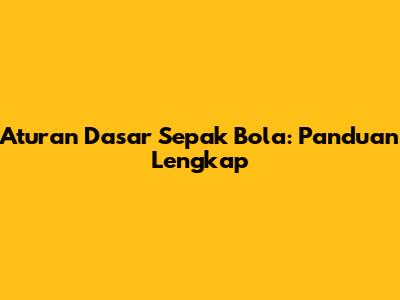 Aturan Dasar Sepak Bola: Panduan Lengkap