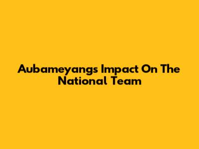 Aubameyang's Impact On The National Team