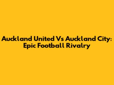 Auckland United Vs Auckland City: Epic Football Rivalry
