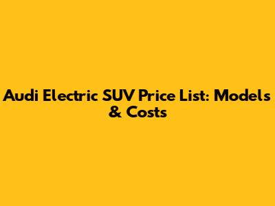 Audi Electric SUV Price List: Models & Costs