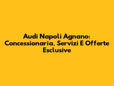 Audi Napoli Agnano: Concessionaria, Servizi E Offerte Esclusive
