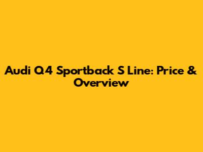 Audi Q4 Sportback S Line: Price & Overview
