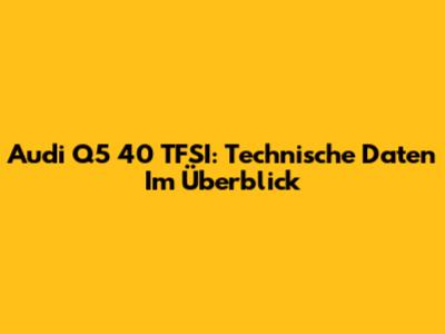 Audi Q5 40 TFSI: Technische Daten Im Überblick