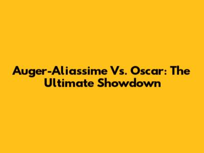 Auger-Aliassime Vs. Oscar: The Ultimate Showdown