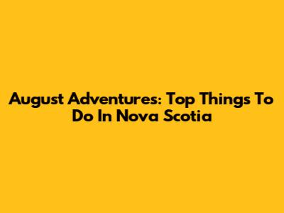 August Adventures: Top Things To Do In Nova Scotia