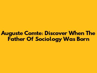 Auguste Comte: Discover When The Father Of Sociology Was Born