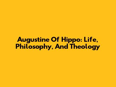 Augustine Of Hippo: Life, Philosophy, And Theology