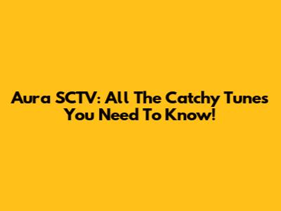 Aura SCTV: All The Catchy Tunes You Need To Know!