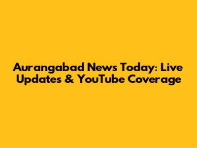 Aurangabad News Today: Live Updates & YouTube Coverage