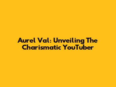 Aurel Val: Unveiling The Charismatic YouTuber
