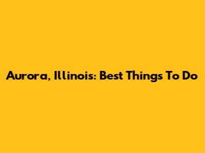 Aurora, Illinois: Best Things To Do