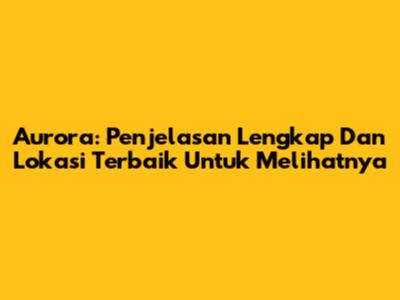 Aurora: Penjelasan Lengkap Dan Lokasi Terbaik Untuk Melihatnya