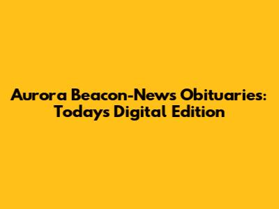 Aurora Beacon-News Obituaries: Today's Digital Edition