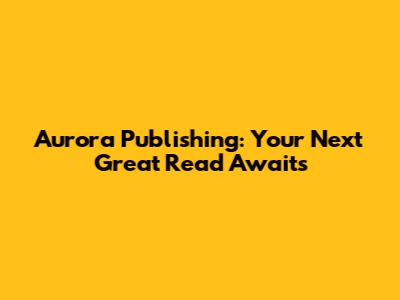 Aurora Publishing: Your Next Great Read Awaits