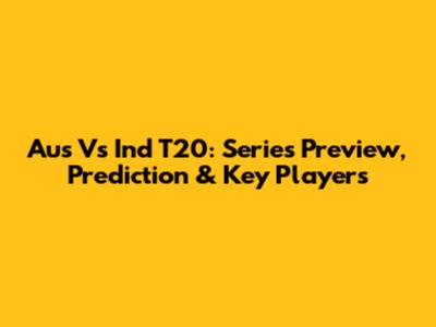 Aus Vs Ind T20: Series Preview, Prediction & Key Players