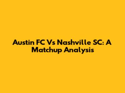 Austin FC Vs Nashville SC: A Matchup Analysis