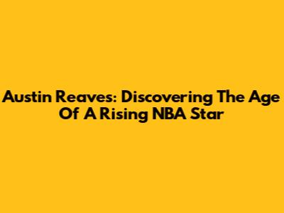 Austin Reaves: Discovering The Age Of A Rising NBA Star