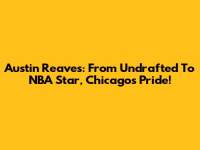 Austin Reaves: From Undrafted To NBA Star, Chicago's Pride!