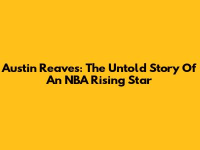 Austin Reaves: The Untold Story Of An NBA Rising Star