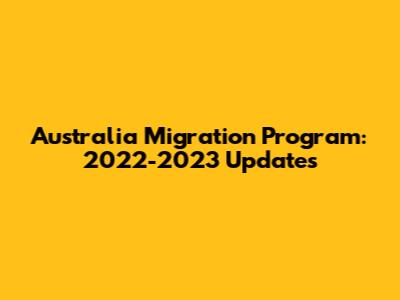 Australia Migration Program: 2022-2023 Updates
