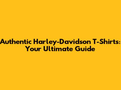 Authentic Harley-Davidson T-Shirts: Your Ultimate Guide