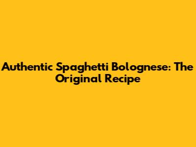 Authentic Spaghetti Bolognese: The Original Recipe