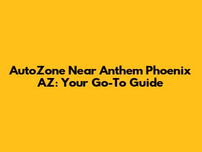 AutoZone Near Anthem Phoenix AZ: Your Go-To Guide
