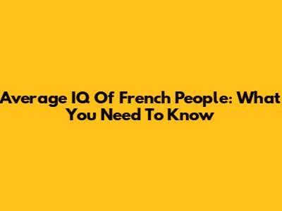 Average IQ Of French People: What You Need To Know