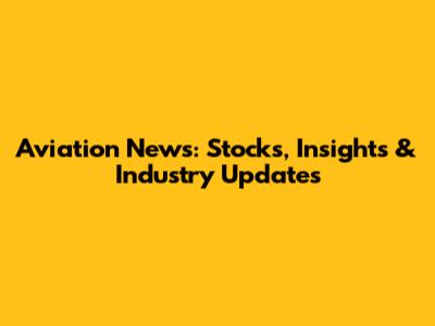 Aviation News: Stocks, Insights & Industry Updates