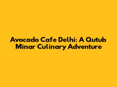 Avocado Cafe Delhi: A Qutub Minar Culinary Adventure