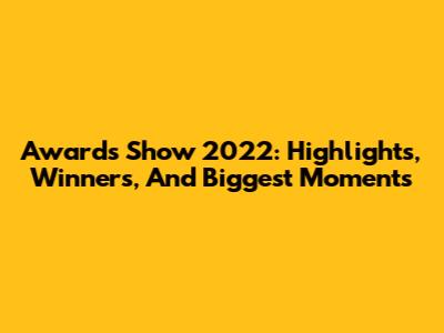 Awards Show 2022: Highlights, Winners, And Biggest Moments