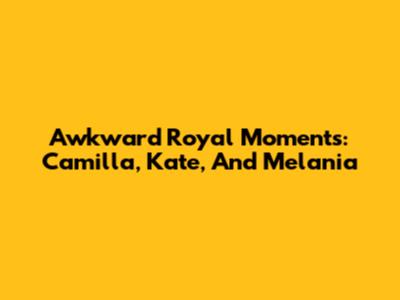 Awkward Royal Moments: Camilla, Kate, And Melania