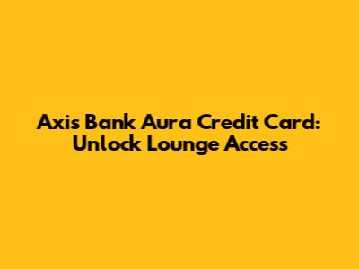 Axis Bank Aura Credit Card: Unlock Lounge Access