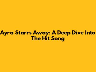 Ayra Starr's 'Away': A Deep Dive Into The Hit Song