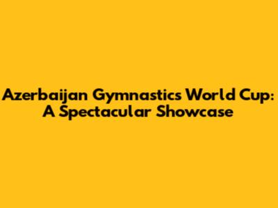 Azerbaijan Gymnastics World Cup: A Spectacular Showcase