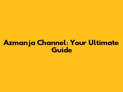 Azmanja Channel: Your Ultimate Guide