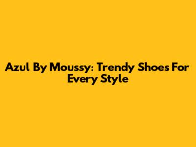 Azul By Moussy: Trendy Shoes For Every Style