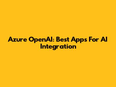 Azure OpenAI: Best Apps For AI Integration
