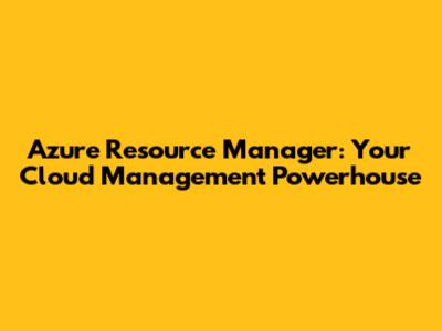 Azure Resource Manager: Your Cloud Management Powerhouse