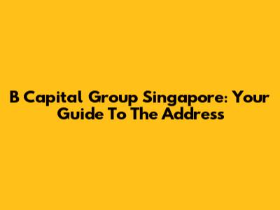 B Capital Group Singapore: Your Guide To The Address