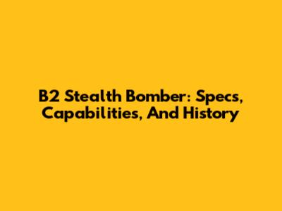 B2 Stealth Bomber: Specs, Capabilities, And History