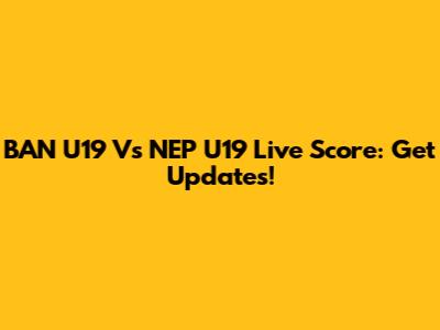 BAN U19 Vs NEP U19 Live Score: Get Updates!