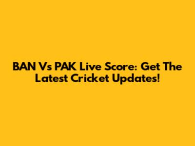 BAN Vs PAK Live Score: Get The Latest Cricket Updates!