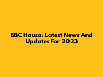BBC Hausa: Latest News And Updates For 2023