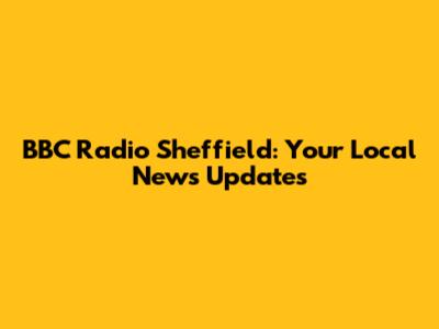 BBC Radio Sheffield: Your Local News Updates