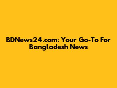 BDNews24.com: Your Go-To For Bangladesh News