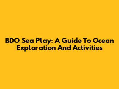 BDO Sea Play: A Guide To Ocean Exploration And Activities