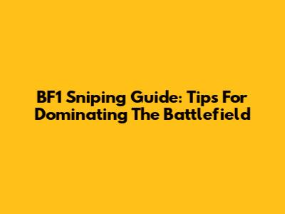 BF1 Sniping Guide: Tips For Dominating The Battlefield