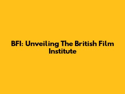 BFI: Unveiling The British Film Institute